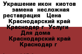 Украшение икон, киотов, замена, несложная реставрация › Цена ­ 400 - Краснодарский край, Краснодар г. Услуги » Для дома   . Краснодарский край,Краснодар г.